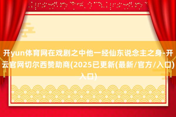 开yun体育网在戏剧之中他一经仙东说念主之身-开云官网切尔西赞助商(2025已更新(最新/官方/入口)
