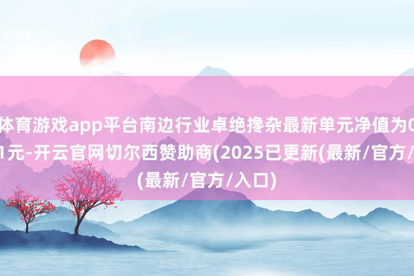 体育游戏app平台南边行业卓绝搀杂最新单元净值为0.5321元-开云官网切尔西赞助商(2025已更新(最新/官方/入口)