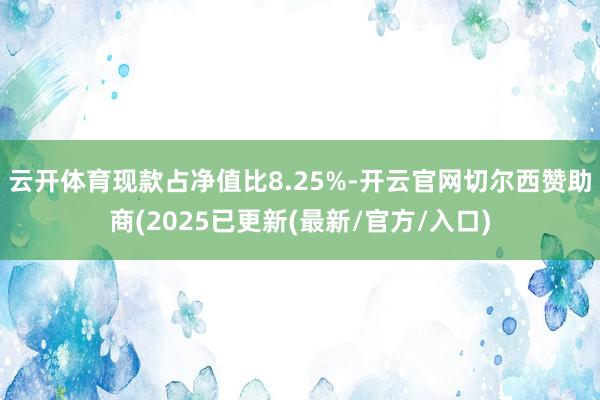 云开体育现款占净值比8.25%-开云官网切尔西赞助商(2025已更新(最新/官方/入口)