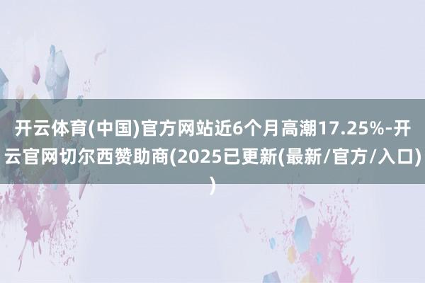 开云体育(中国)官方网站近6个月高潮17.25%-开云官网切尔西赞助商(2025已更新(最新/官方/入口)