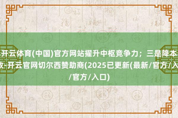 开云体育(中国)官方网站擢升中枢竞争力；三是降本增效-开云官网切尔西赞助商(2025已更新(最新/官方/入口)