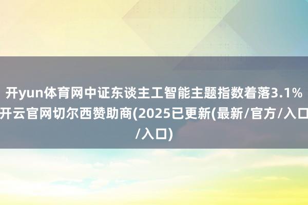 开yun体育网中证东谈主工智能主题指数着落3.1%-开云官网切尔西赞助商(2025已更新(最新/官方/入口)