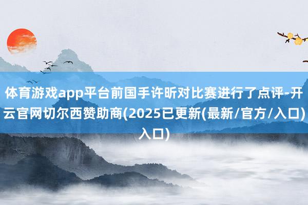 体育游戏app平台前国手许昕对比赛进行了点评-开云官网切尔西赞助商(2025已更新(最新/官方/入口)