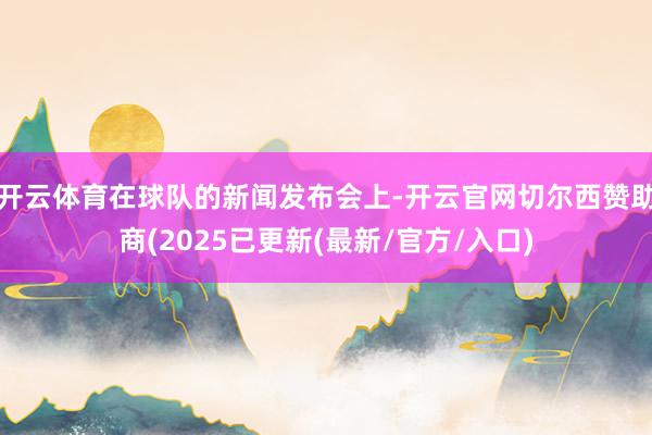 开云体育在球队的新闻发布会上-开云官网切尔西赞助商(2025已更新(最新/官方/入口)