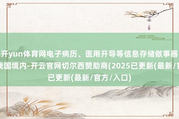 开yun体育网电子病历、医用开导等信息存储做事器应当位于我国境内-开云官网切尔西赞助商(2025已更新(最新/官方/入口)