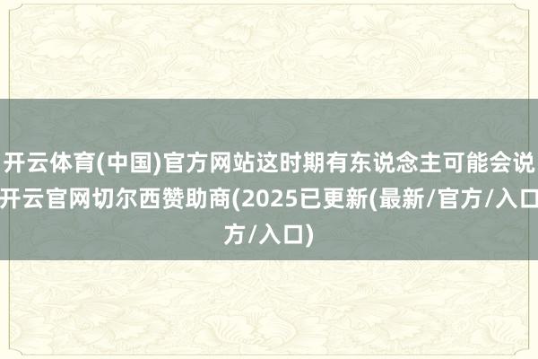 开云体育(中国)官方网站这时期有东说念主可能会说-开云官网切尔西赞助商(2025已更新(最新/官方/入口)