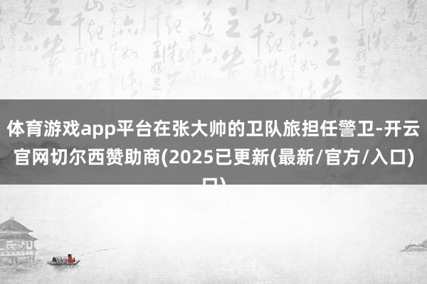 体育游戏app平台在张大帅的卫队旅担任警卫-开云官网切尔西赞助商(2025已更新(最新/官方/入口)