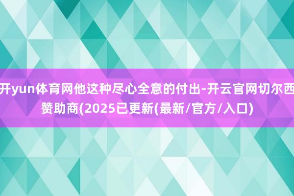 开yun体育网他这种尽心全意的付出-开云官网切尔西赞助商(2025已更新(最新/官方/入口)
