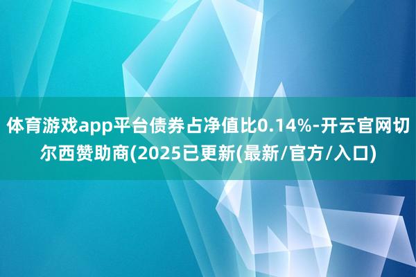 体育游戏app平台债券占净值比0.14%-开云官网切尔西赞助商(2025已更新(最新/官方/入口)