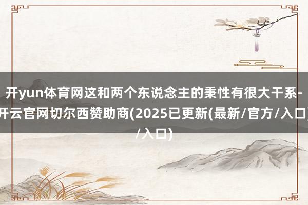 开yun体育网这和两个东说念主的秉性有很大干系-开云官网切尔西赞助商(2025已更新(最新/官方/入口)