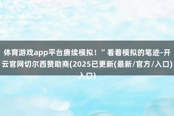 体育游戏app平台赓续模拟！”看着模拟的笔迹-开云官网切尔西赞助商(2025已更新(最新/官方/入口)