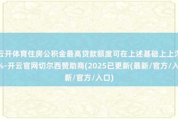 云开体育住房公积金最高贷款额度可在上述基础上上浮20%-开云官网切尔西赞助商(2025已更新(最新/官方/入口)