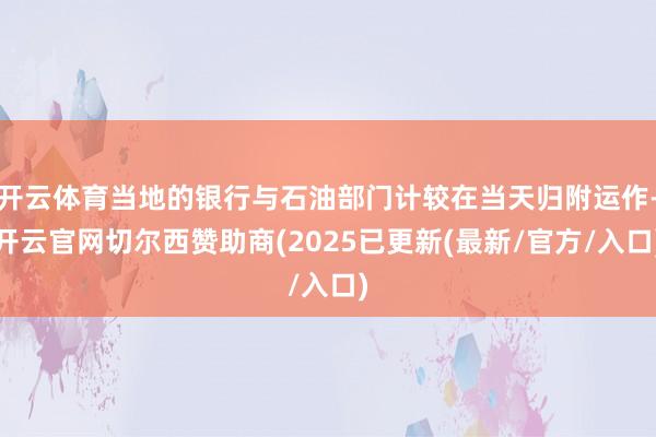 开云体育当地的银行与石油部门计较在当天归附运作-开云官网切尔西赞助商(2025已更新(最新/官方/入口)