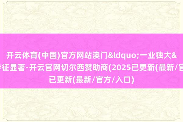 开云体育(中国)官方网站澳门&ldquo;一业独大&rdquo;特征显著-开云官网切尔西赞助商(2025已更新(最新/官方/入口)