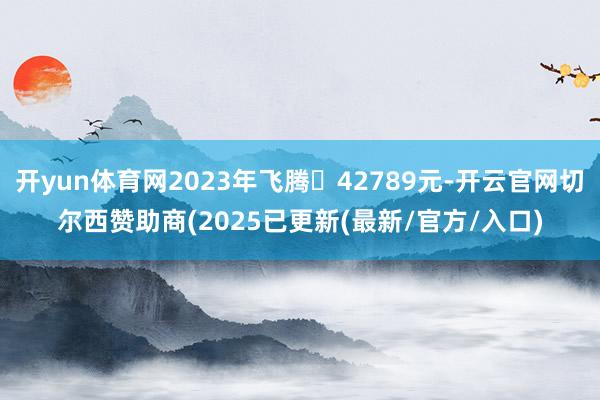 开yun体育网2023年飞腾⾄42789元-开云官网切尔西赞助商(2025已更新(最新/官方/入口)