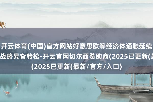 开云体育(中国)官方网站好意思欧等经济体通胀延续回落趋势、货币战略旯旮转松-开云官网切尔西赞助商(2025已更新(最新/官方/入口)