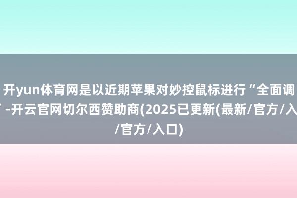 开yun体育网是以近期苹果对妙控鼠标进行“全面调动”-开云官网切尔西赞助商(2025已更新(最新/官方/入口)