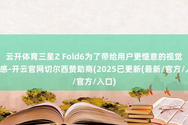 云开体育三星Z Fold6为了带给用户更惬意的视觉冲击感-开云官网切尔西赞助商(2025已更新(最新/官方/入口)