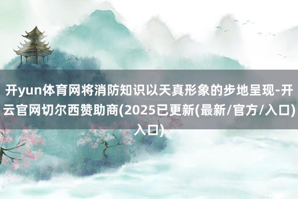 开yun体育网将消防知识以天真形象的步地呈现-开云官网切尔西赞助商(2025已更新(最新/官方/入口)