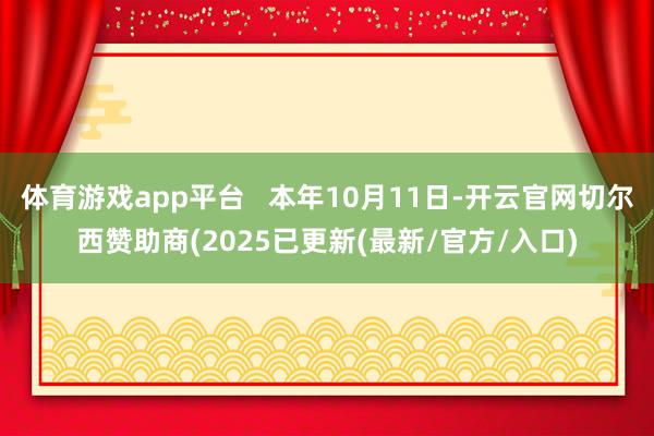 体育游戏app平台   本年10月11日-开云官网切尔西赞助商(2025已更新(最新/官方/入口)