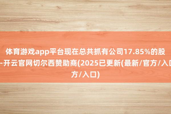 体育游戏app平台现在总共抓有公司17.85%的股份-开云官网切尔西赞助商(2025已更新(最新/官方/入口)