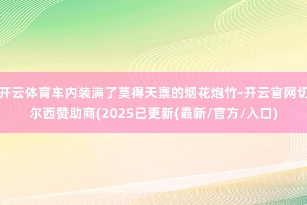 开云体育车内装满了莫得天禀的烟花炮竹-开云官网切尔西赞助商(2025已更新(最新/官方/入口)