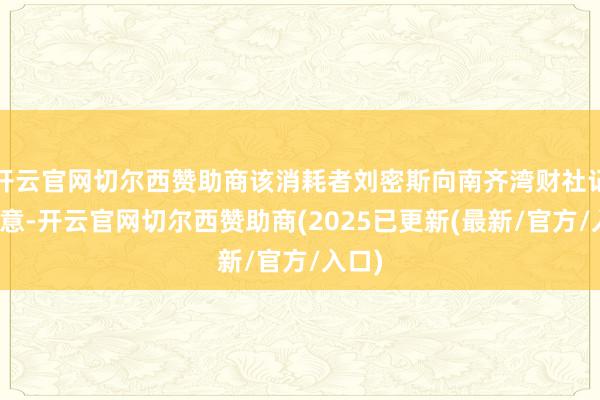 开云官网切尔西赞助商该消耗者刘密斯向南齐湾财社记者暗意-开云官网切尔西赞助商(2025已更新(最新/官方/入口)