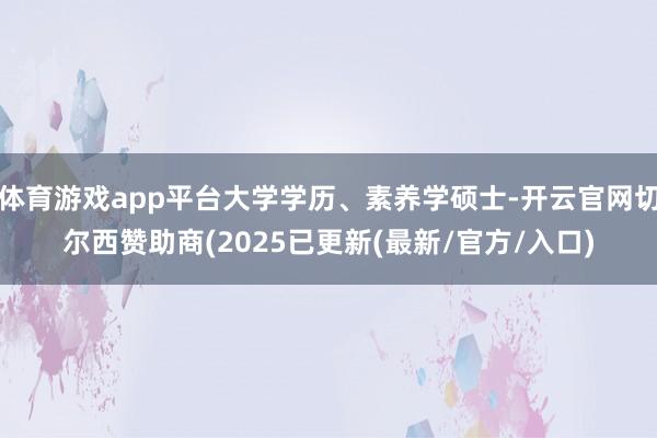 体育游戏app平台大学学历、素养学硕士-开云官网切尔西赞助商(2025已更新(最新/官方/入口)