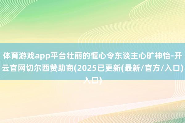 体育游戏app平台壮丽的惬心令东谈主心旷神怡-开云官网切尔西赞助商(2025已更新(最新/官方/入口)