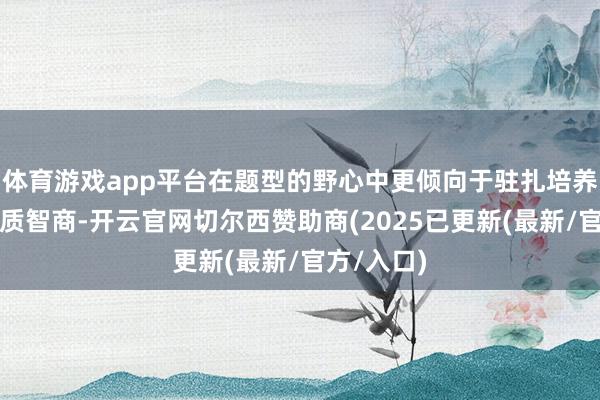 体育游戏app平台在题型的野心中更倾向于驻扎培养学生的本质智商-开云官网切尔西赞助商(2025已更新(最新/官方/入口)