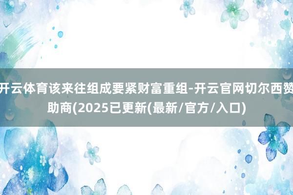 开云体育该来往组成要紧财富重组-开云官网切尔西赞助商(2025已更新(最新/官方/入口)