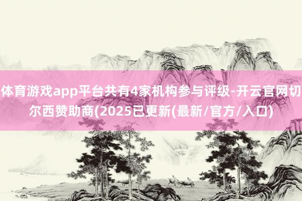 体育游戏app平台共有4家机构参与评级-开云官网切尔西赞助商(2025已更新(最新/官方/入口)