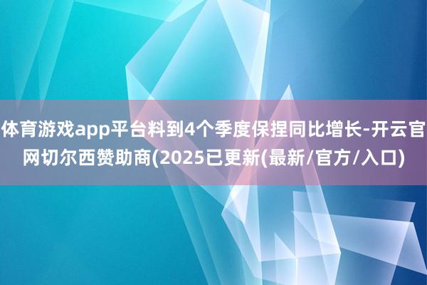 体育游戏app平台料到4个季度保捏同比增长-开云官网切尔西赞助商(2025已更新(最新/官方/入口)