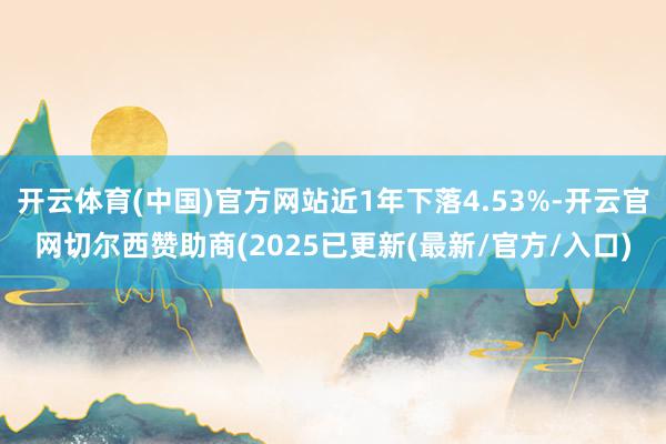 开云体育(中国)官方网站近1年下落4.53%-开云官网切尔西赞助商(2025已更新(最新/官方/入口)