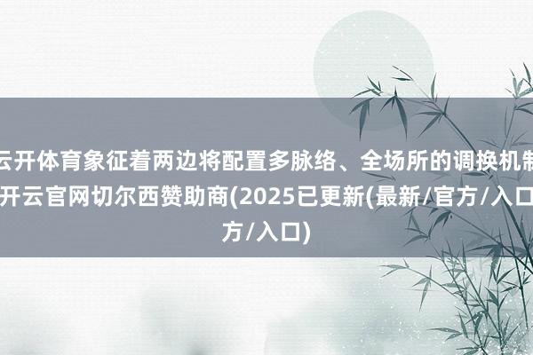 云开体育象征着两边将配置多脉络、全场所的调换机制-开云官网切尔西赞助商(2025已更新(最新/官方/入口)