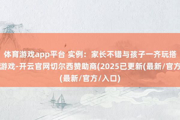 体育游戏app平台 实例:家长不错与孩子一齐玩搭积木的游戏-开云官网切尔西赞助商(2025已更新(最新/官方/入口)