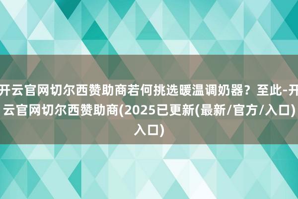 开云官网切尔西赞助商若何挑选暖温调奶器?至此-开云官网切尔西赞助商(2025已更新(最新/官方/入口)
