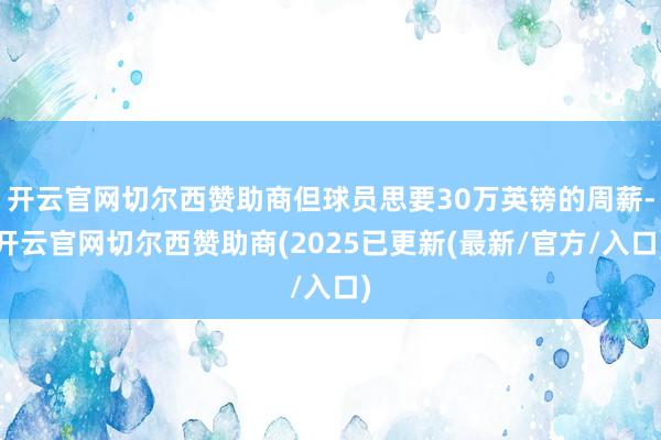 开云官网切尔西赞助商但球员思要30万英镑的周薪-开云官网切尔西赞助商(2025已更新(最新/官方/入口)