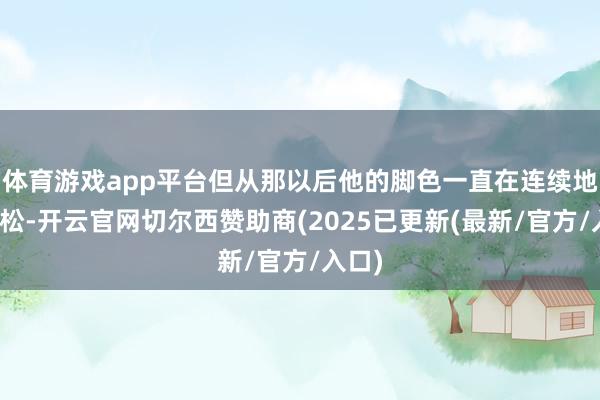 体育游戏app平台但从那以后他的脚色一直在连续地被放松-开云官网切尔西赞助商(2025已更新(最新/官方/入口)