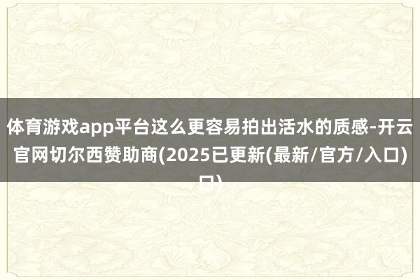 体育游戏app平台这么更容易拍出活水的质感-开云官网切尔西赞助商(2025已更新(最新/官方/入口)