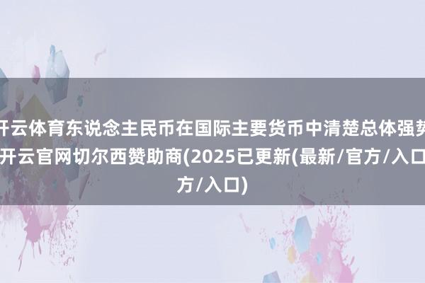 开云体育东说念主民币在国际主要货币中清楚总体强势-开云官网切尔西赞助商(2025已更新(最新/官方/入口)
