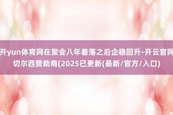 开yun体育网在聚会八年着落之后企稳回升-开云官网切尔西赞助商(2025已更新(最新/官方/入口)