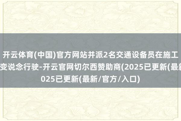 开云体育(中国)官方网站并派2名交通设备员在施工位置设备车辆变说念行驶-开云官网切尔西赞助商(2025已更新(最新/官方/入口)