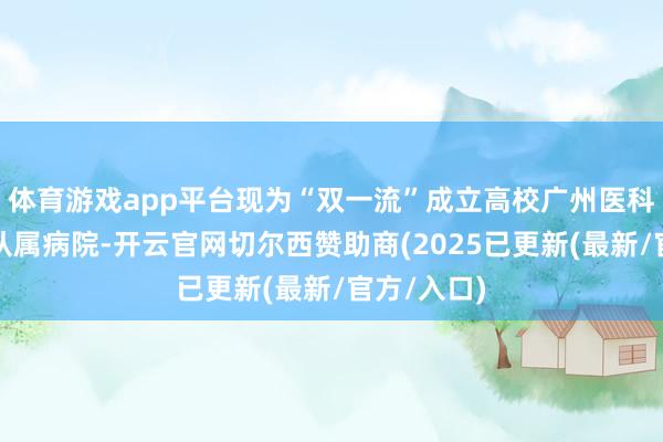 体育游戏app平台现为“双一流”成立高校广州医科大学直属从属病院-开云官网切尔西赞助商(2025已更新(最新/官方/入口)