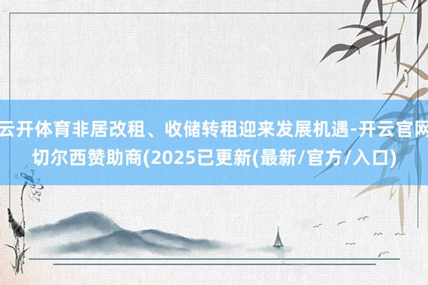 云开体育非居改租、收储转租迎来发展机遇-开云官网切尔西赞助商(2025已更新(最新/官方/入口)
