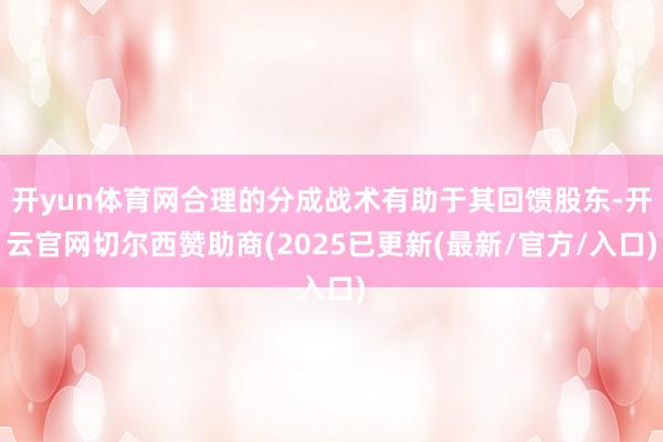 开yun体育网合理的分成战术有助于其回馈股东-开云官网切尔西赞助商(2025已更新(最新/官方/入口)