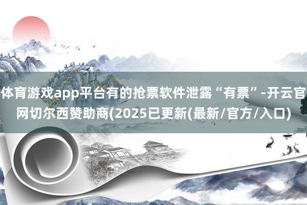 体育游戏app平台有的抢票软件泄露“有票”-开云官网切尔西赞助商(2025已更新(最新/官方/入口)