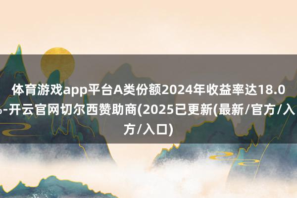 体育游戏app平台A类份额2024年收益率达18.08%-开云官网切尔西赞助商(2025已更新(最新/官方/入口)
