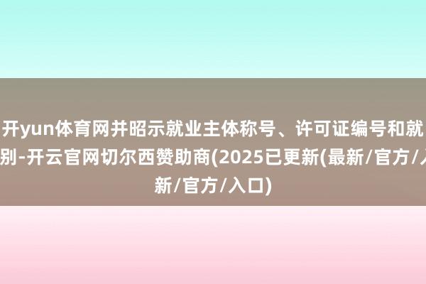 开yun体育网并昭示就业主体称号、许可证编号和就业类别-开云官网切尔西赞助商(2025已更新(最新/官方/入口)