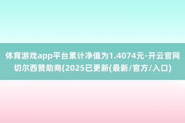 体育游戏app平台累计净值为1.4074元-开云官网切尔西赞助商(2025已更新(最新/官方/入口)